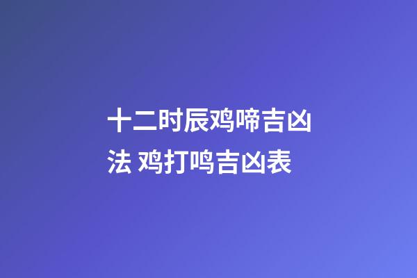 十二时辰鸡啼吉凶法 鸡打鸣吉凶表